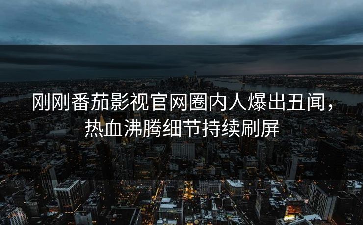 刚刚番茄影视官网圈内人爆出丑闻，热血沸腾细节持续刷屏