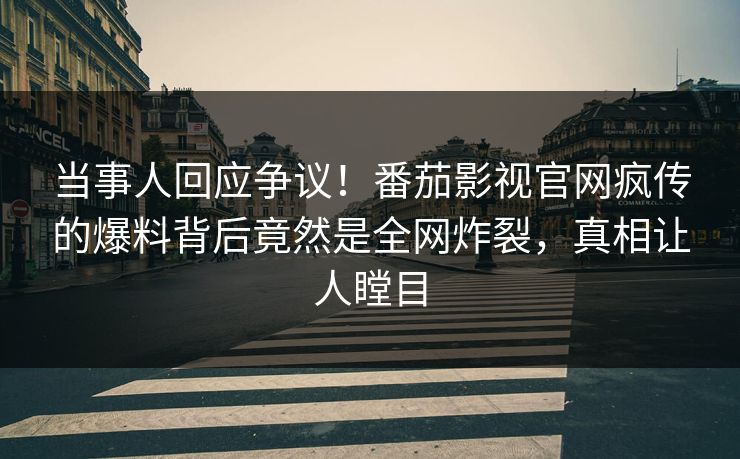当事人回应争议！番茄影视官网疯传的爆料背后竟然是全网炸裂，真相让人瞠目