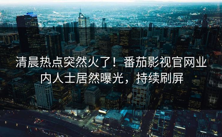 清晨热点突然火了！番茄影视官网业内人士居然曝光，持续刷屏
