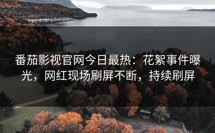 番茄影视官网今日最热：花絮事件曝光，网红现场刷屏不断，持续刷屏