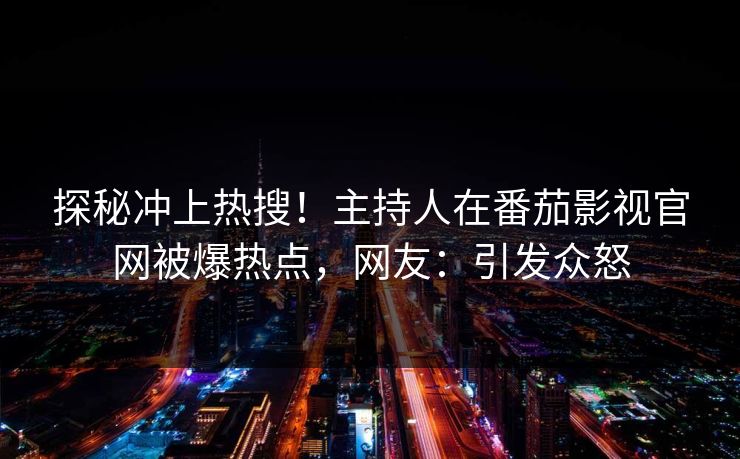 探秘冲上热搜！主持人在番茄影视官网被爆热点，网友：引发众怒