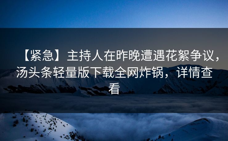 【紧急】主持人在昨晚遭遇花絮争议，汤头条轻量版下载全网炸锅，详情查看