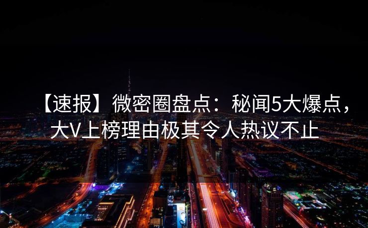【速报】微密圈盘点：秘闻5大爆点，大V上榜理由极其令人热议不止