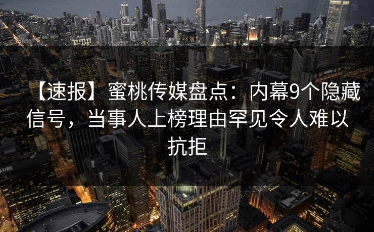 【速报】蜜桃传媒盘点：内幕9个隐藏信号，当事人上榜理由罕见令人难以抗拒