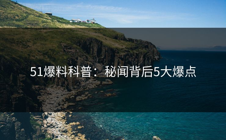 51爆料科普：秘闻背后5大爆点