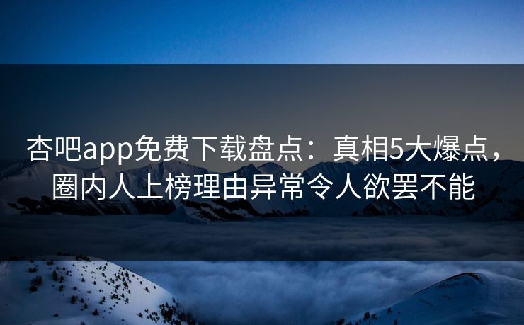 杏吧app免费下载盘点：真相5大爆点，圈内人上榜理由异常令人欲罢不能