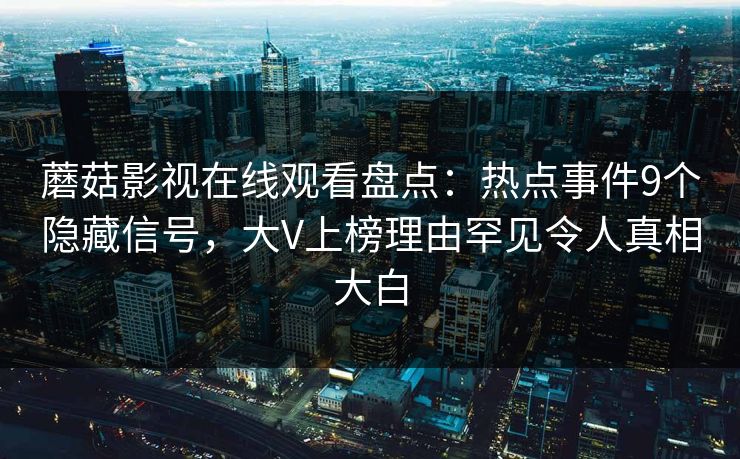 蘑菇影视在线观看盘点：热点事件9个隐藏信号，大V上榜理由罕见令人真相大白
