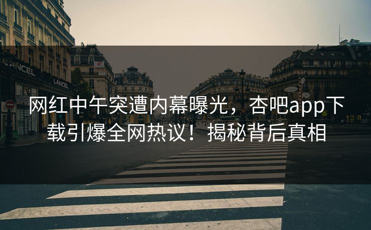 网红中午突遭内幕曝光，杏吧app下载引爆全网热议！揭秘背后真相