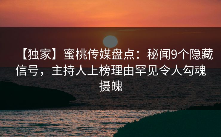 【独家】蜜桃传媒盘点：秘闻9个隐藏信号，主持人上榜理由罕见令人勾魂摄魄