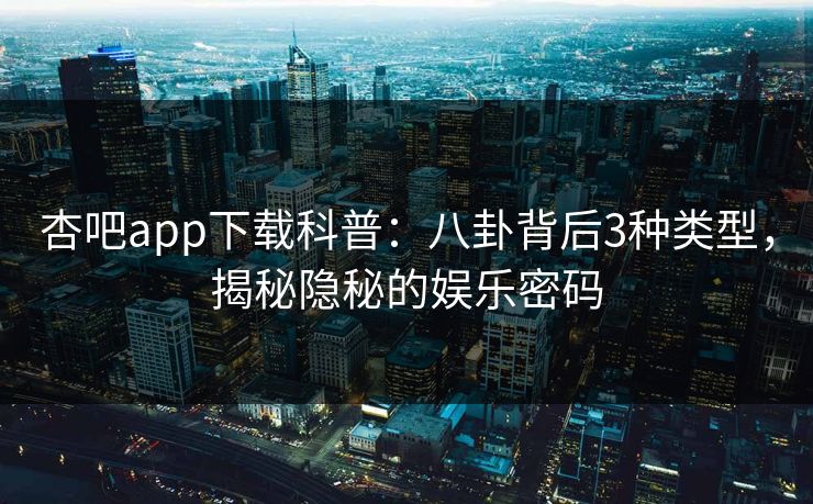 杏吧app下载科普：八卦背后3种类型，揭秘隐秘的娱乐密码