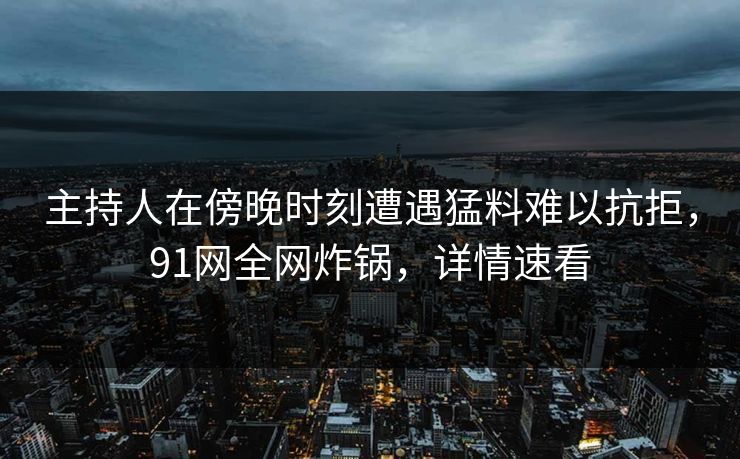 主持人在傍晚时刻遭遇猛料难以抗拒，91网全网炸锅，详情速看