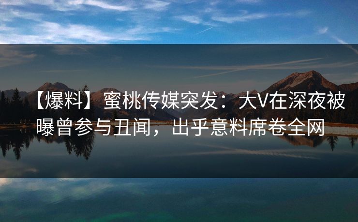 【爆料】蜜桃传媒突发：大V在深夜被曝曾参与丑闻，出乎意料席卷全网
