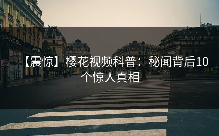 【震惊】樱花视频科普：秘闻背后10个惊人真相