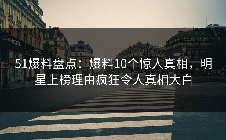 51爆料盘点：爆料10个惊人真相，明星上榜理由疯狂令人真相大白