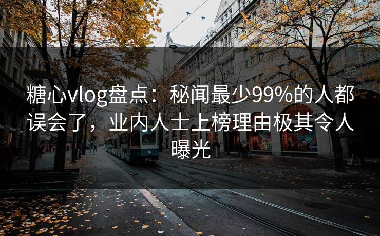 糖心vlog盘点：秘闻最少99%的人都误会了，业内人士上榜理由极其令人曝光