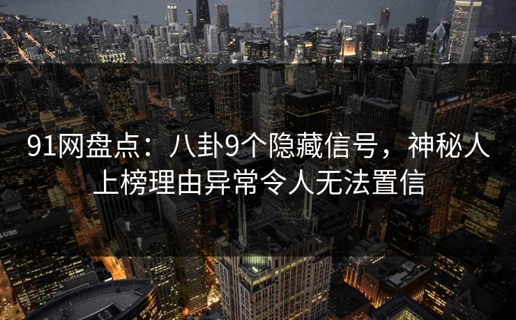 91网盘点：八卦9个隐藏信号，神秘人上榜理由异常令人无法置信