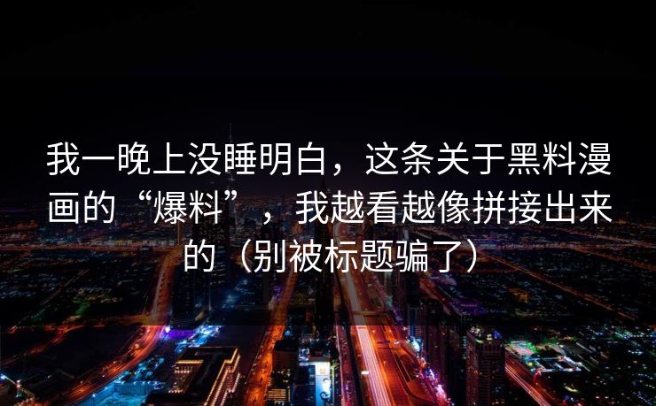 我一晚上没睡明白，这条关于黑料漫画的“爆料”，我越看越像拼接出来的（别被标题骗了）