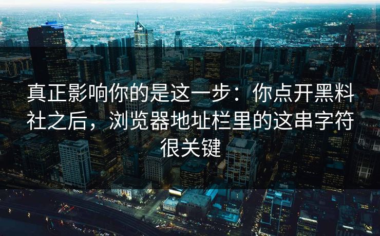 真正影响你的是这一步：你点开黑料社之后，浏览器地址栏里的这串字符很关键