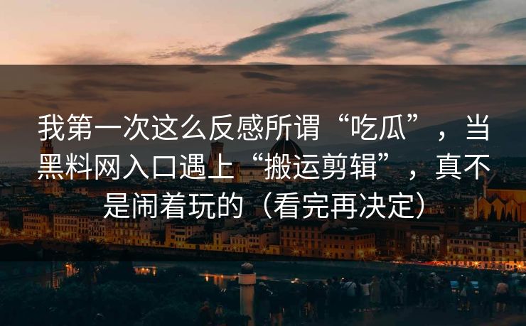 我第一次这么反感所谓“吃瓜”，当黑料网入口遇上“搬运剪辑”，真不是闹着玩的（看完再决定）