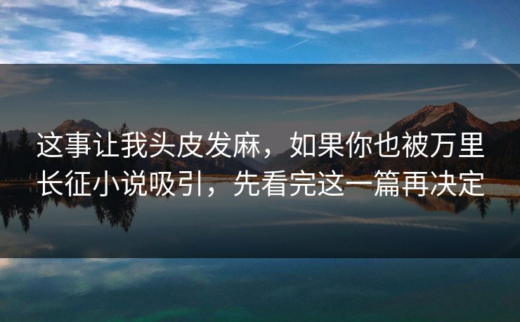 这事让我头皮发麻，如果你也被万里长征小说吸引，先看完这一篇再决定