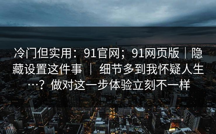详细阅读:冷门但实用:91官网;91网页版|隐藏设置这件事 | 细节多到我怀疑人生…?做对这一步体验立刻不一样 冷门但实用:91官网;91网页版|隐藏设置这件事 | 细节多到我怀疑人生…?做对这一步体验立刻不一样