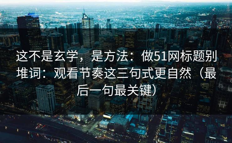 详细阅读:这不是玄学,是方法:做51网标题别堆词:观看节奏这三句式更自然(最后一句最关键) 这不是玄学,是方法:做51网标题别堆词:观看节奏这三句式更自然(最后一句最关键)