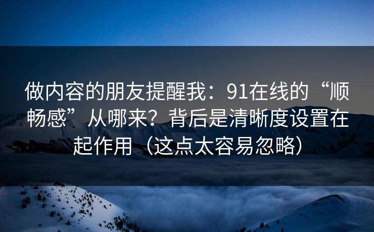 做内容的朋友提醒我:91在线的“顺畅感”从哪来?背后是清晰度设置在起作用(这点太容易忽略) 做内容的朋友提醒我:91在线的“顺畅感”从哪来?背后是清晰度设置在起作用(这点太容易忽略)