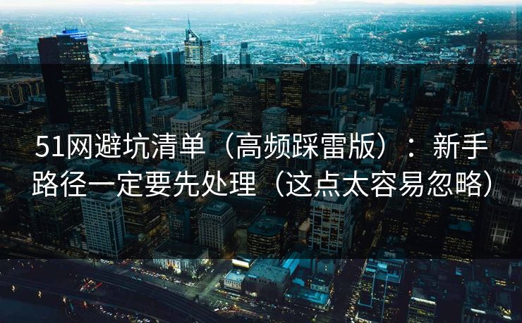 51网避坑清单(高频踩雷版):新手路径一定要先处理(这点太容易忽略)