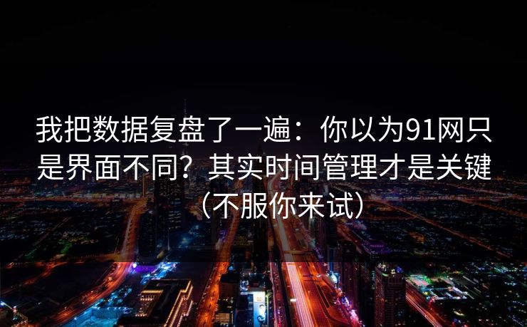 我把数据复盘了一遍：你以为91网只是界面不同？其实时间管理才是关键（不服你来试）
