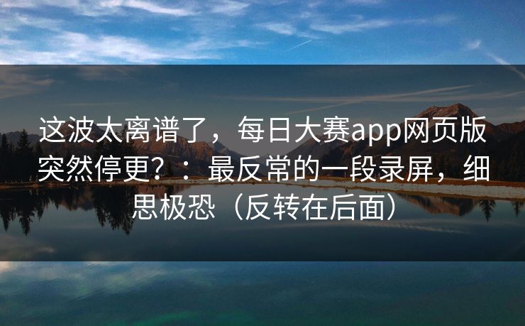 这波太离谱了，每日大赛app网页版突然停更？：最反常的一段录屏，细思极恐（反转在后面）