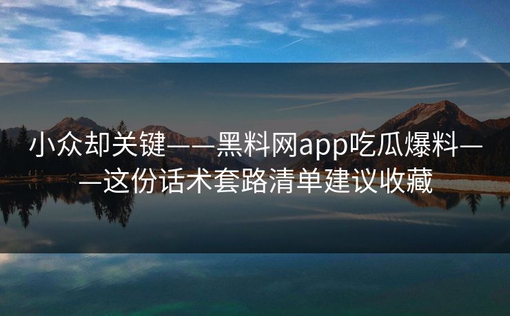 小众却关键——黑料网app吃瓜爆料——这份话术套路清单建议收藏