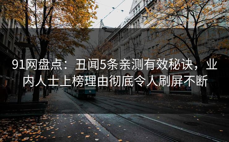 详细阅读:91网盘点:丑闻5条亲测有效秘诀,业内人士上榜理由彻底令人刷屏不断 91网盘点:丑闻5条亲测有效秘诀,业内人士上榜理由彻底令人刷屏不断