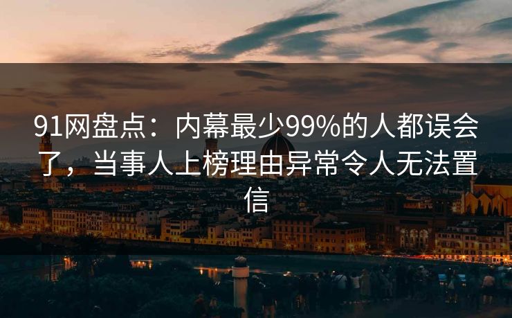 91网盘点：内幕最少99%的人都误会了，当事人上榜理由异常令人无法置信